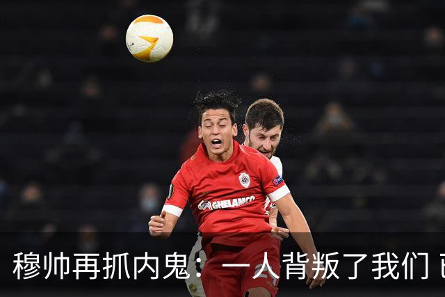 穆帅再抓内鬼：一人背叛了我们 已通知他走人